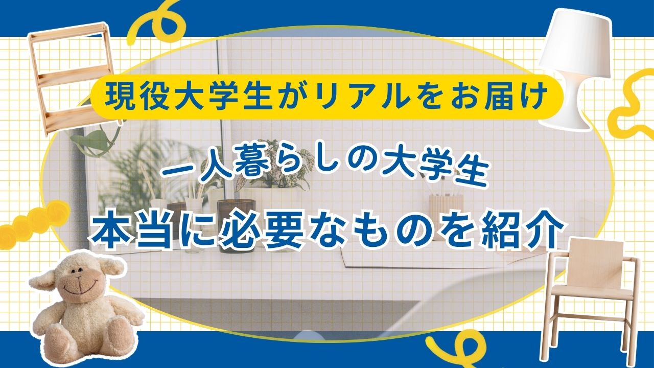 【有益】一人暮らしの大学生に本当に必要なものを現役大学生が公開します まとめ